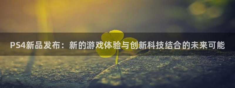 长征娱乐登录网址：PS4新品发布：新的游戏体验与创新科技结合