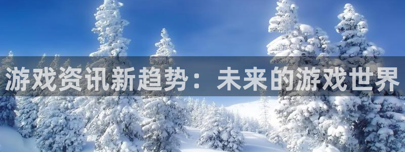 长征娱乐测速登陆：游戏资讯新趋势：未来的游戏世界