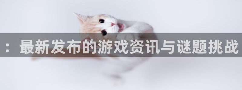 长征娱乐测速登陆：：最新发布的游戏资讯与谜题挑战