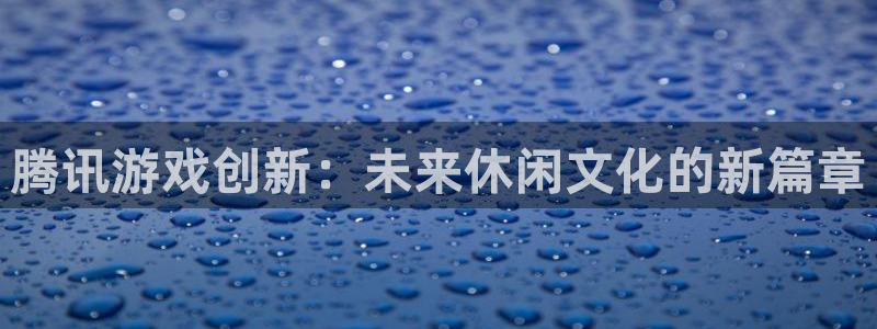 长征娱乐测速登陆：腾讯游戏创新：未来休闲文化的新篇章