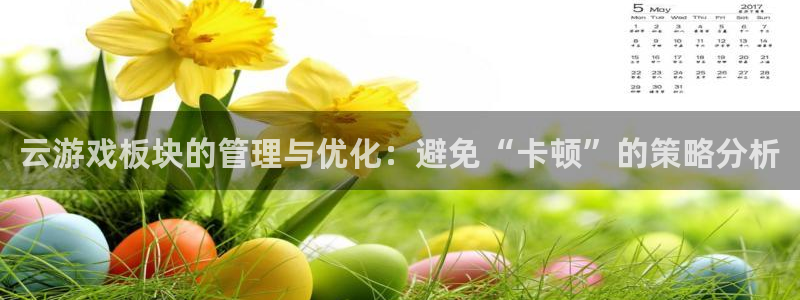 长征娱乐官网：云游戏板块的管理与优化：避免“卡顿”的策略分析