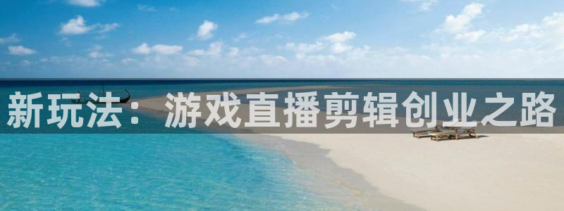 长征娱乐注册：新玩法：游戏直播剪辑创业之路
