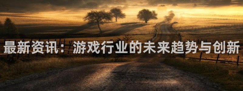 长征娱乐网址官网：最新资讯：游戏行业的未来趋势与创新