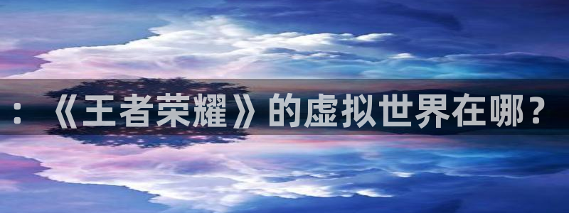 长征娱乐怎么样知乎：：《王者荣耀》的虚拟世界在哪？