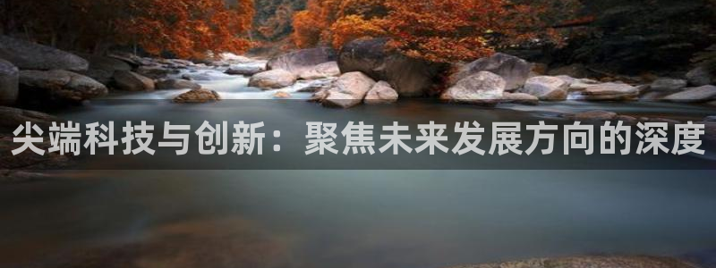 长征娱乐官网网页入口：尖端科技与创新：聚焦未来发展方向的深度